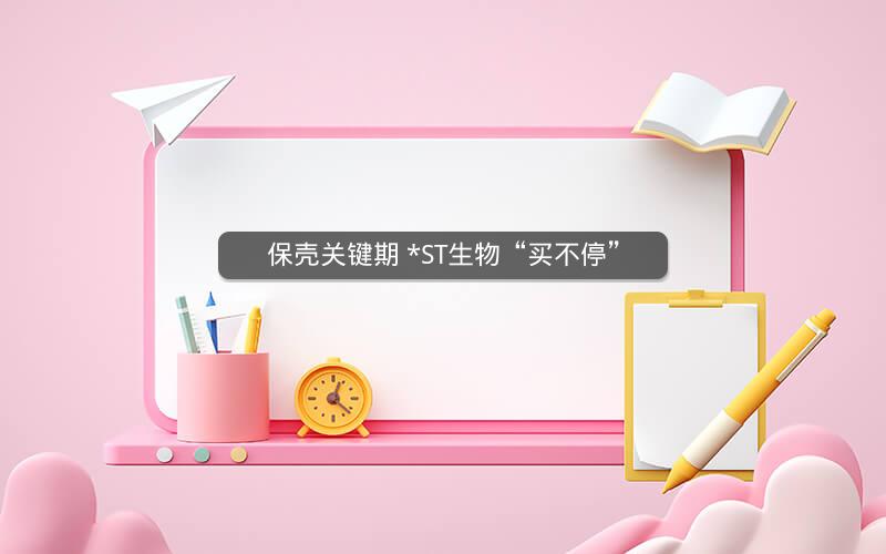 保壳关键期 *ST生物“买不停”