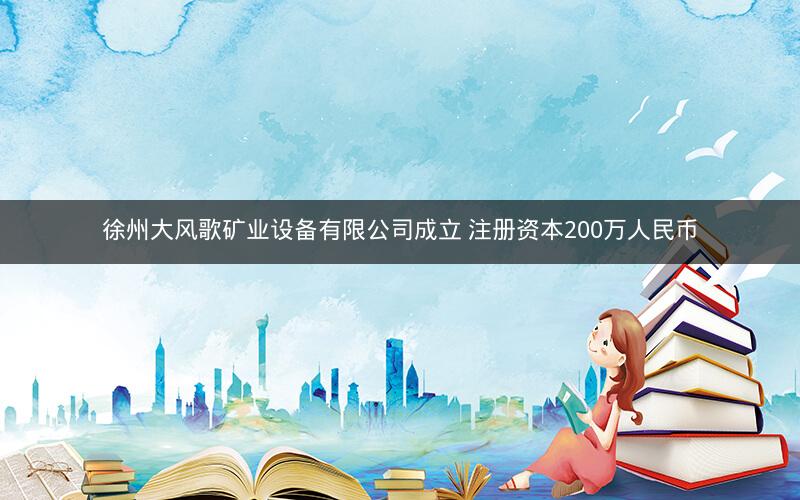 徐州大风歌矿业设备有限公司成立 注册资本200万人民币