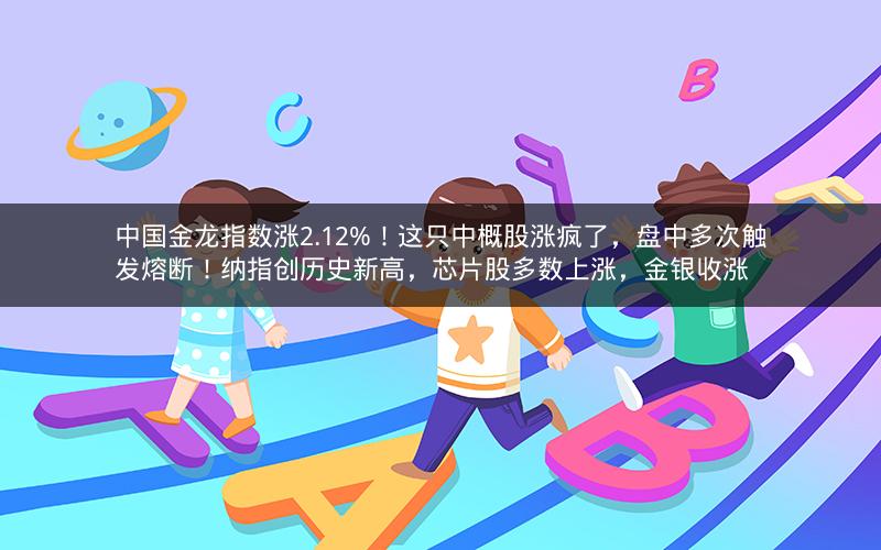 中国金龙指数涨2.12%!这只中概股涨疯了,盘中多次触发熔断!纳指创历史新高,芯片股多数上涨,金银收涨