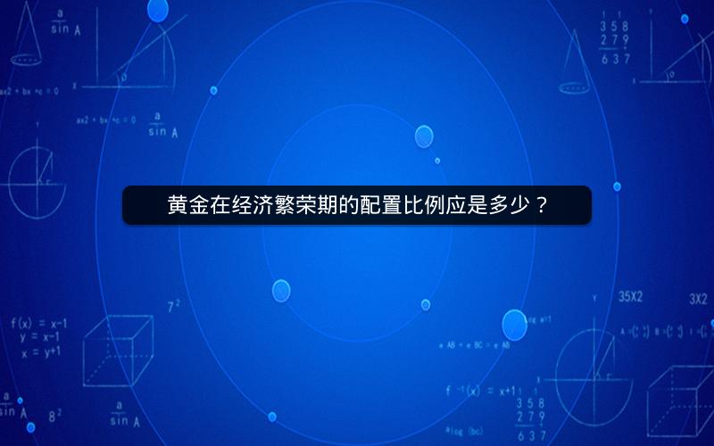 黄金在经济繁荣期的配置比例应是多少? 黄金在经济繁荣期的配置比例应是多少?