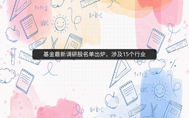 基金最新调研股名单出炉,涉及15个行业 基金最新调研股名单出炉,涉及15个行业