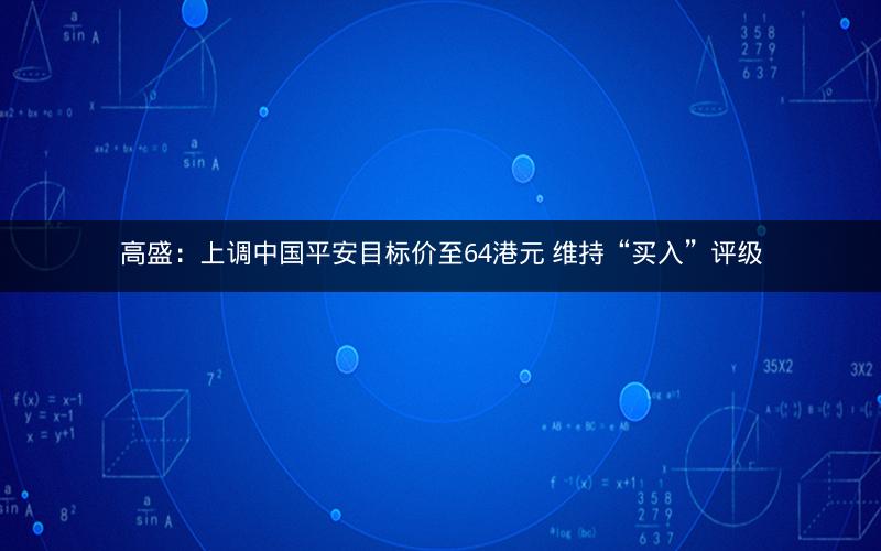 高盛:上调中国平安目标价至64港元 维持“买入”评级 高盛:上调中国平安目标价至64港元 维持“买入”评级