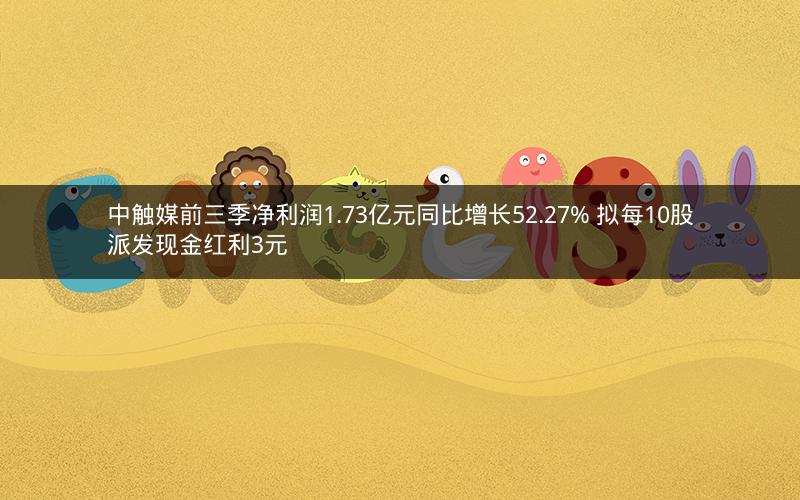 中触媒前三季净利润1.73亿元同比增长52.27% 拟每10股派发现金红利3元 中触媒前三季净利润1.73亿元同比增长52.27% 拟每10股派发现金红利3元