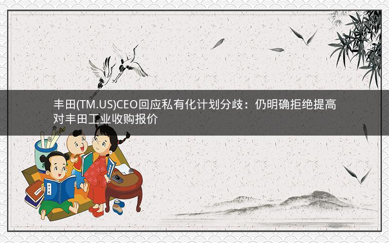 丰田(TM.US)CEO回应私有化计划分歧:仍明确拒绝提高对丰田工业收购报价 丰田(TM.US)CEO回应私有化计划分歧:仍明确拒绝提高对丰田工业收购报价