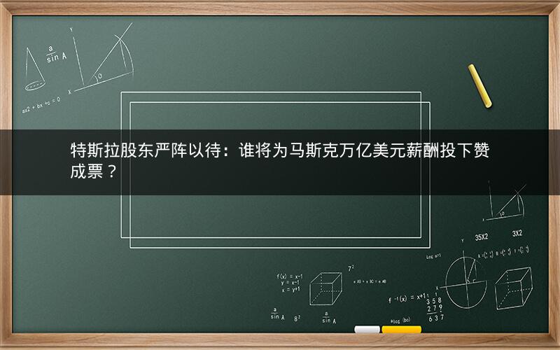 特斯拉股东严阵以待:谁将为马斯克万亿美元薪酬投下赞成票? 特斯拉股东严阵以待:谁将为马斯克万亿美元薪酬投下赞成票?
