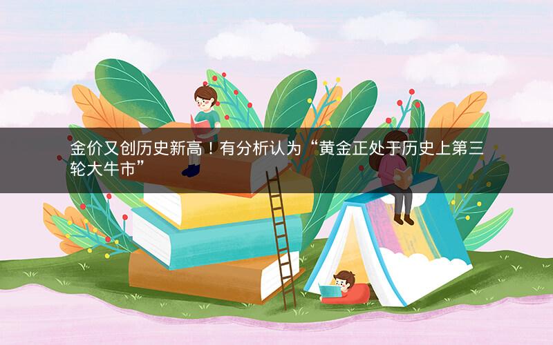 金价又创历史新高！有分析认为“黄金正处于历史上第三轮大牛市”