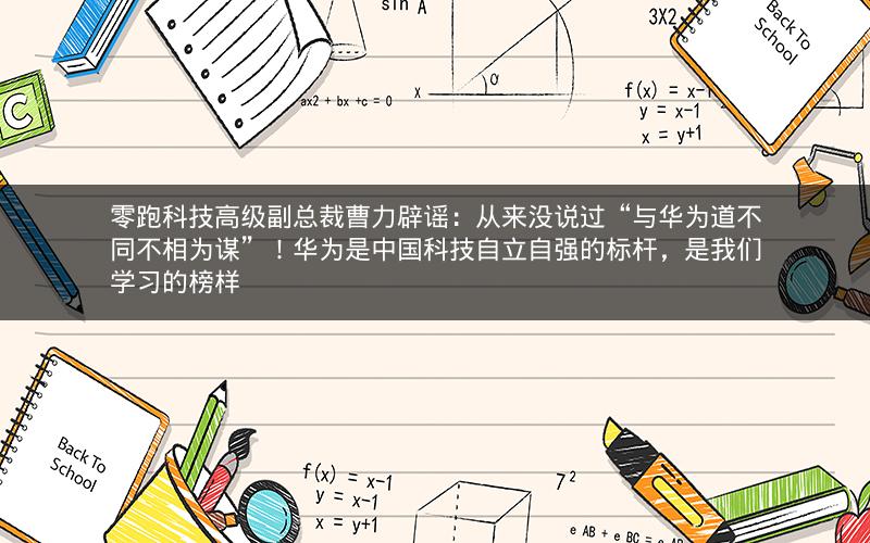 零跑科技高级副总裁曹力辟谣：从来没说过“与华为道不同不相为谋”！华为是中国科技自立自强的标杆，是我们学习的榜样