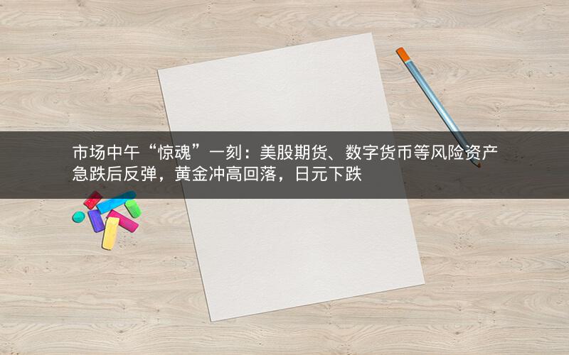 市场中午“惊魂”一刻：美股期货、数字货币等风险资产急跌后反弹，黄金冲高回落，日元下跌