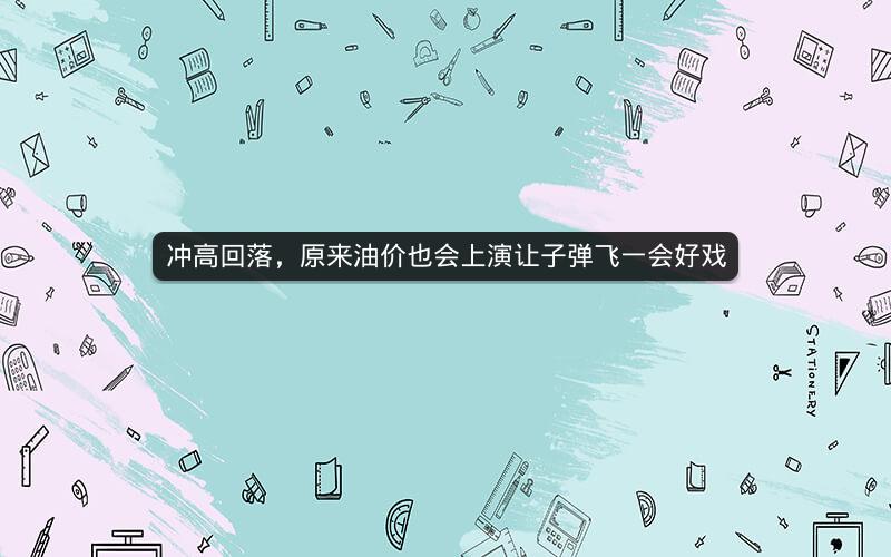 冲高回落，原来油价也会上演让子弹飞一会好戏