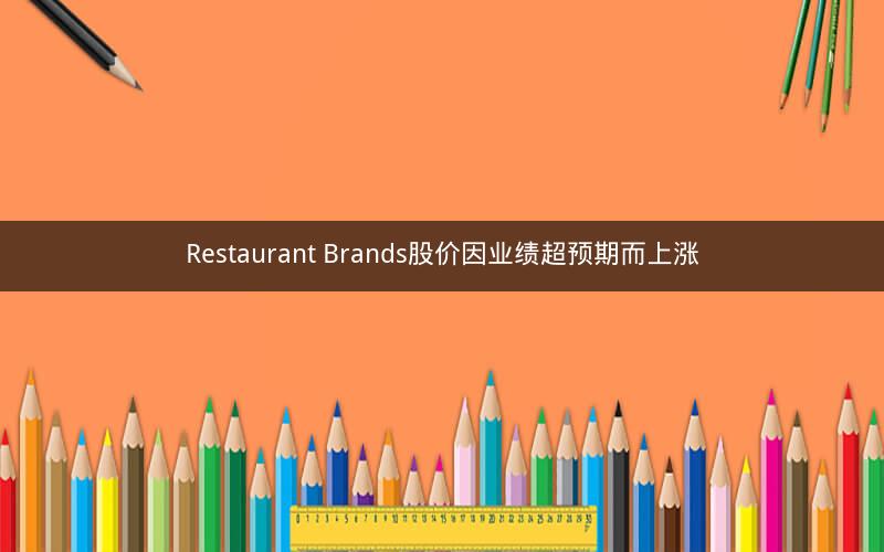 Restaurant Brands股价因业绩超预期而上涨 Restaurant Brands股价因业绩超预期而上涨