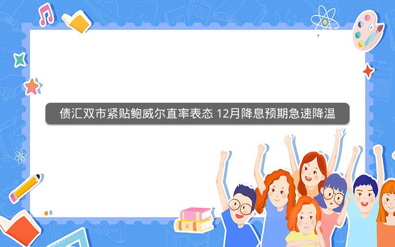 债汇双市紧贴鲍威尔直率表态 12月降息预期急速降温 债汇双市紧贴鲍威尔直率表态 12月降息预期急速降温
