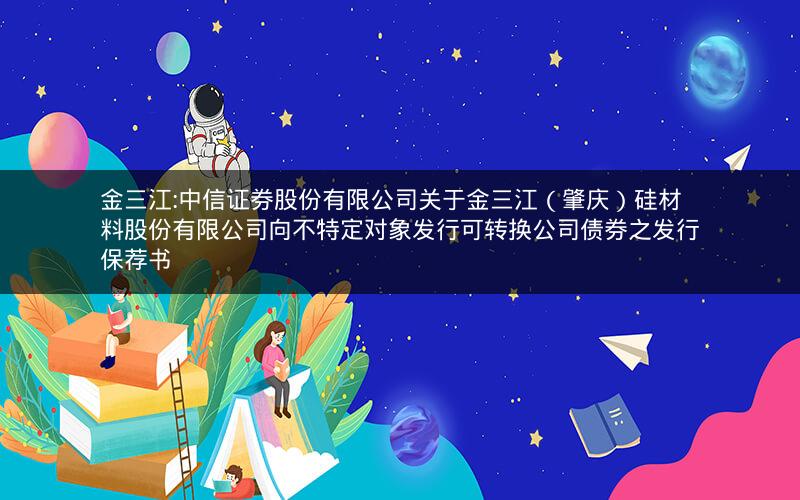 金三江:中信证券股份有限公司关于金三江（肇庆）硅材料股份有限公司向不特定对象发行可转换公司债券之发行保荐书