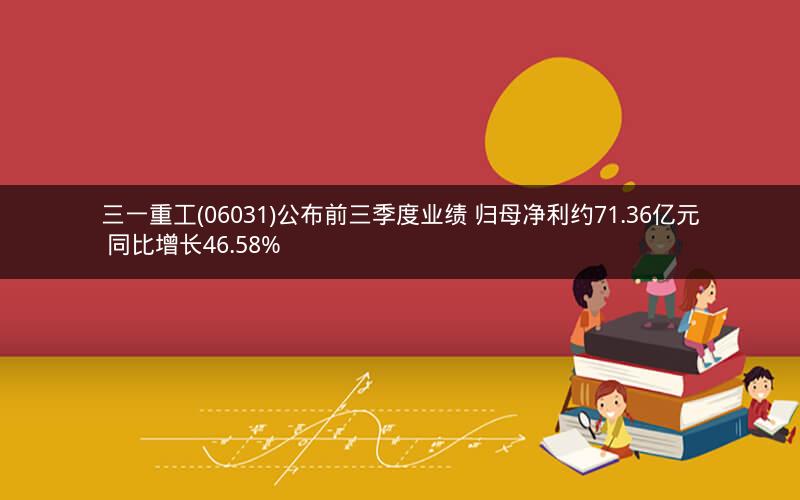 三一重工(06031)公布前三季度业绩 归母净利约71.36亿元 同比增长46.58%
