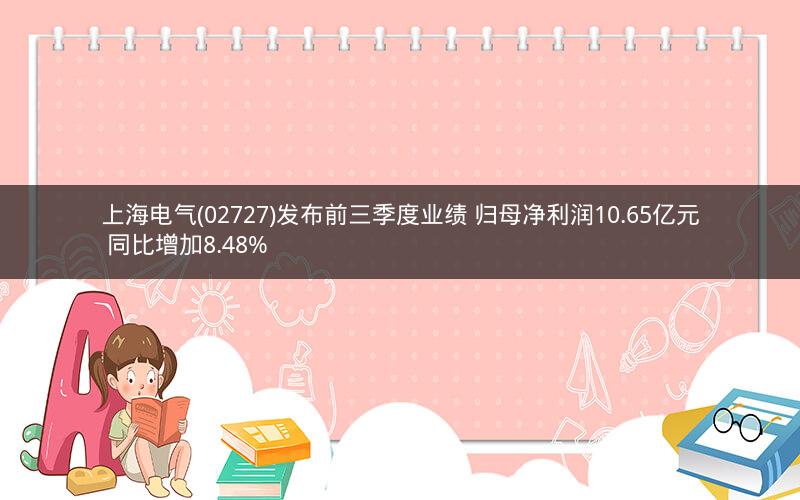 上海电气(02727)发布前三季度业绩 归母净利润10.65亿元 同比增加8.48% 上海电气(02727)发布前三季度业绩 归母净利润10.65亿元 同比增加8.48%