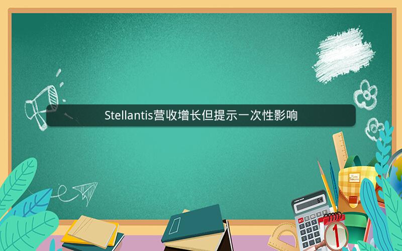 Stellantis营收增长但提示一次性影响