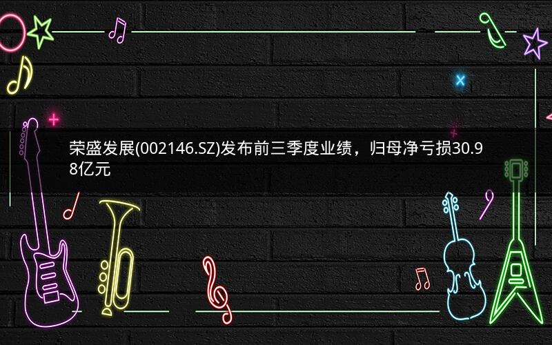 荣盛发展(002146.SZ)发布前三季度业绩,归母净亏损30.98亿元 荣盛发展(002146.SZ)发布前三季度业绩,归母净亏损30.98亿元