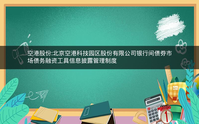 空港股份:北京空港科技园区股份有限公司银行间债券市场债务融资工具信息披露管理制度