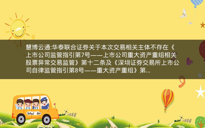 慧博云通:华泰联合证券关于本次交易相关主体不存在《上市公司监管指引第7号――上市公司重大资产重组相关股票异常交易监管》第十二条及《深圳证券交易所上市公司自律监管指引第8号――重大资产重组》第...