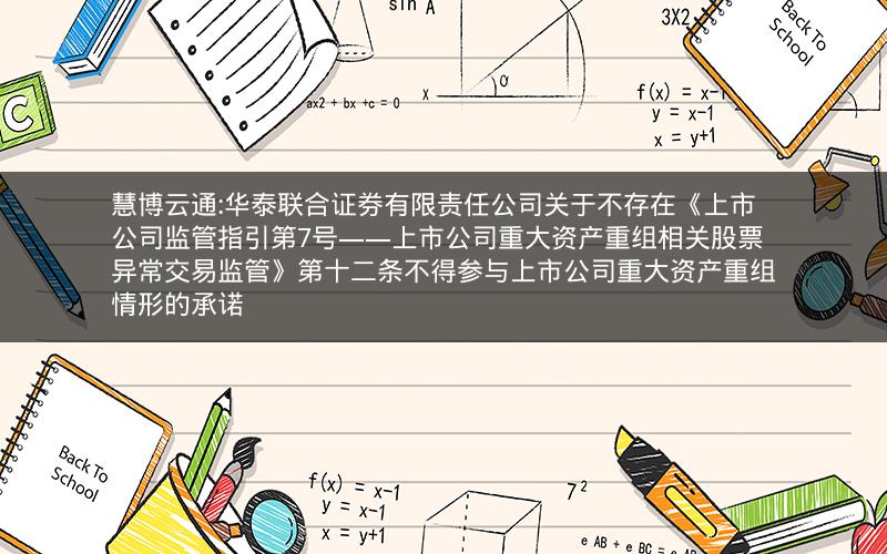 慧博云通:华泰联合证券有限责任公司关于不存在《上市公司监管指引第7号――上市公司重大资产重组相关股票异常交易监管》第十二条不得参与上市公司重大资产重组情形的承诺