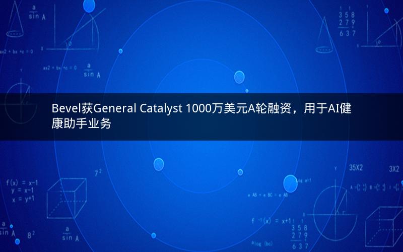 Bevel获General Catalyst 1000万美元A轮融资,用于AI健康助手业务 Bevel获General Catalyst 1000万美元A轮融资,用于AI健康助手业务