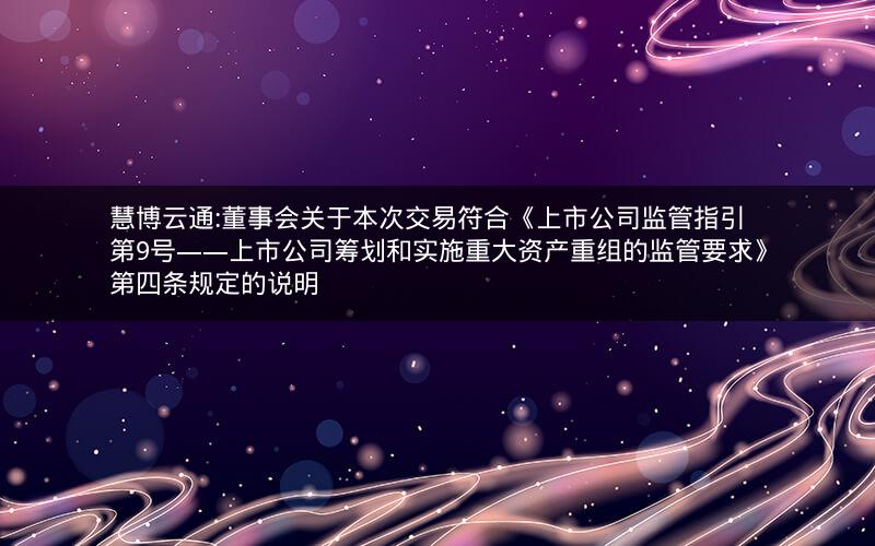慧博云通:董事会关于本次交易符合《上市公司监管指引第9号――上市公司筹划和实施重大资产重组的监管要求》第四条规定的说明
