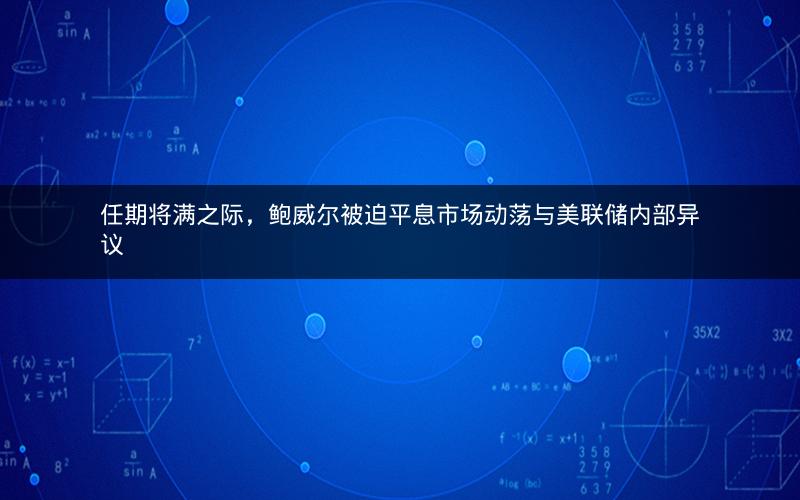 任期将满之际,鲍威尔被迫平息市场动荡与美联储内部异议 任期将满之际,鲍威尔被迫平息市场动荡与美联储内部异议