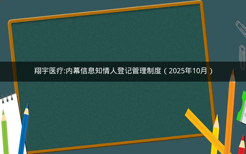 翔宇医疗:内幕信息知情人登记管理制度（2025年10月）