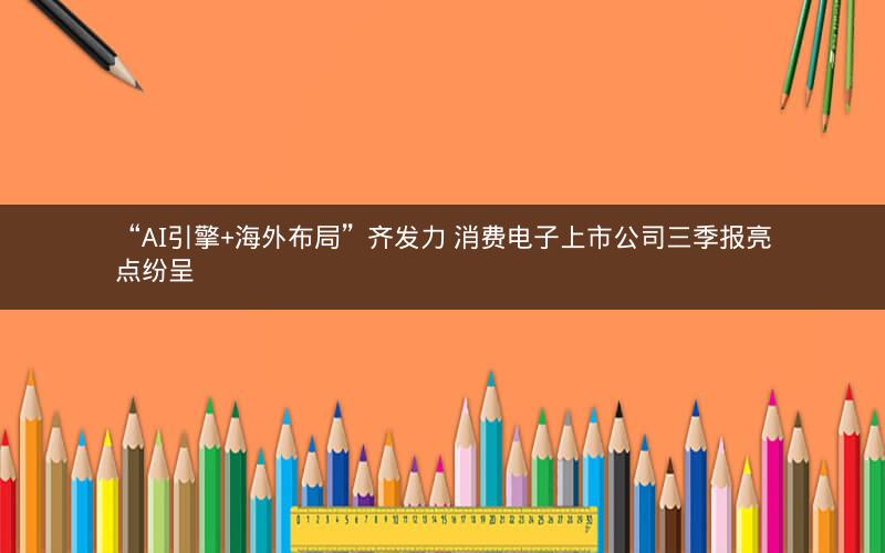 “AI引擎+海外布局”齐发力 消费电子上市公司三季报亮点纷呈 “AI引擎+海外布局”齐发力 消费电子上市公司三季报亮点纷呈
