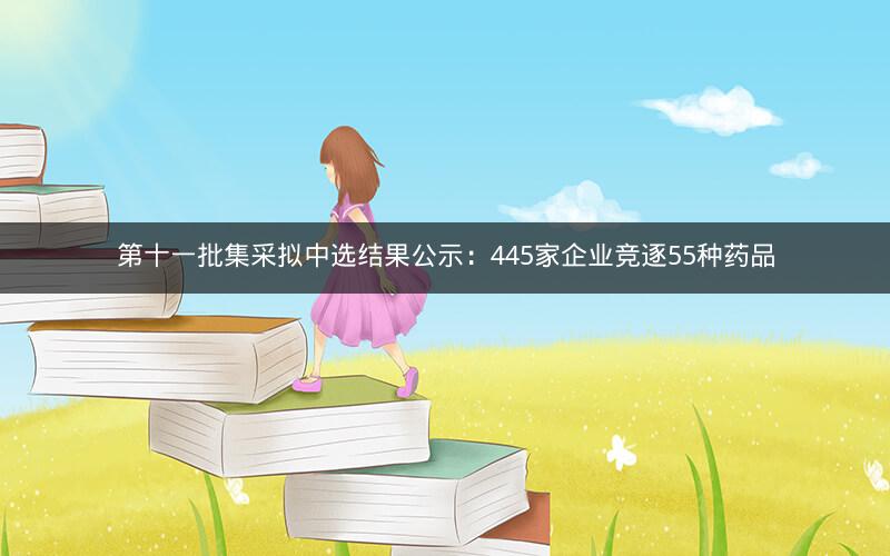第十一批集采拟中选结果公示:445家企业竞逐55种药品 第十一批集采拟中选结果公示:445家企业竞逐55种药品