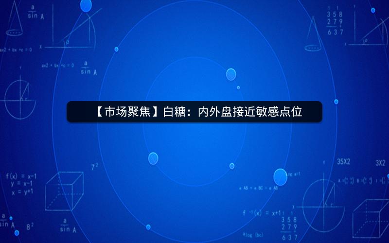 【市场聚焦】白糖：内外盘接近敏感点位