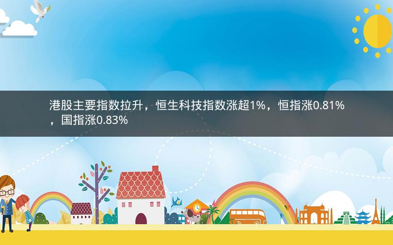 港股主要指数拉升，恒生科技指数涨超1%，恒指涨0.81%，国指涨0.83%