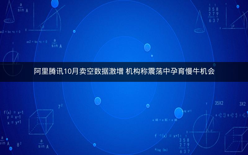 阿里腾讯10月卖空数据激增 机构称震荡中孕育慢牛机会 阿里腾讯10月卖空数据激增 机构称震荡中孕育慢牛机会