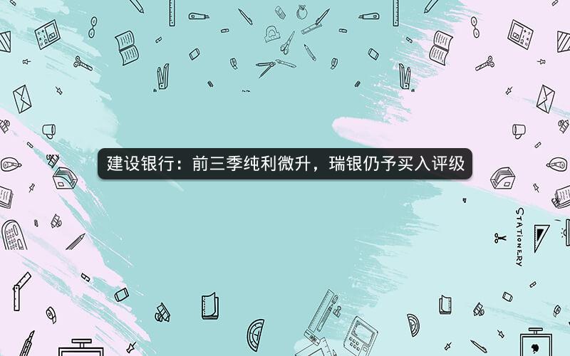 建设银行:前三季纯利微升,瑞银仍予买入评级 建设银行:前三季纯利微升,瑞银仍予买入评级