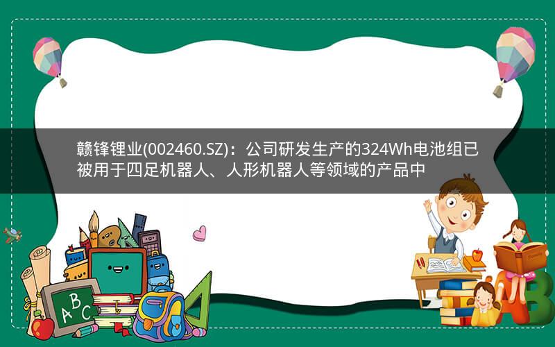 赣锋锂业(002460.SZ)：公司研发生产的324Wh电池组已被用于四足机器人、人形机器人等领域的产品中