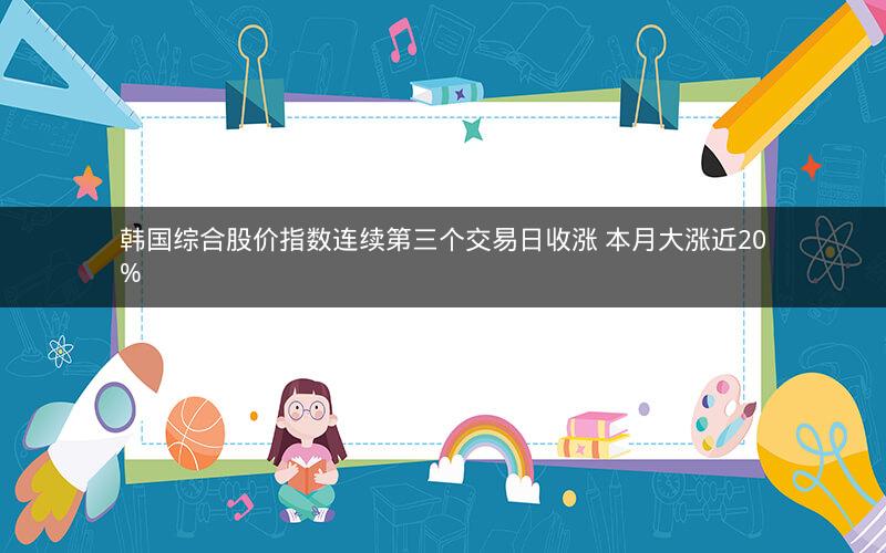 韩国综合股价指数连续第三个交易日收涨 本月大涨近20% 韩国综合股价指数连续第三个交易日收涨 本月大涨近20%