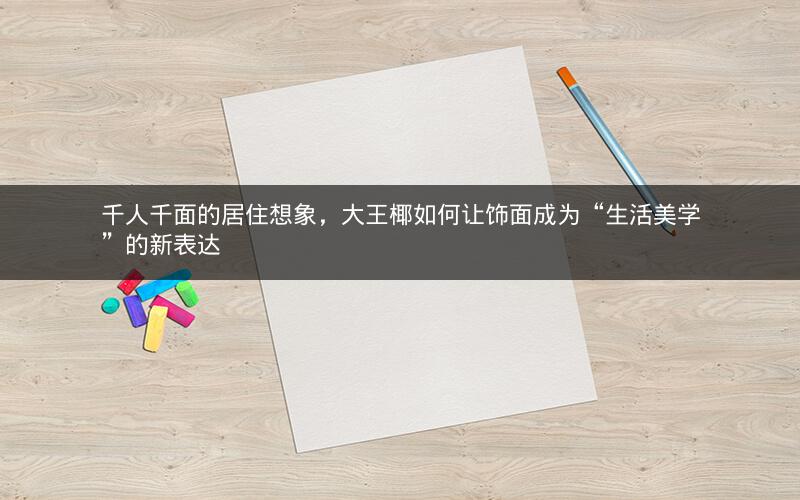 千人千面的居住想象，大王椰如何让饰面成为“生活美学”的新表达