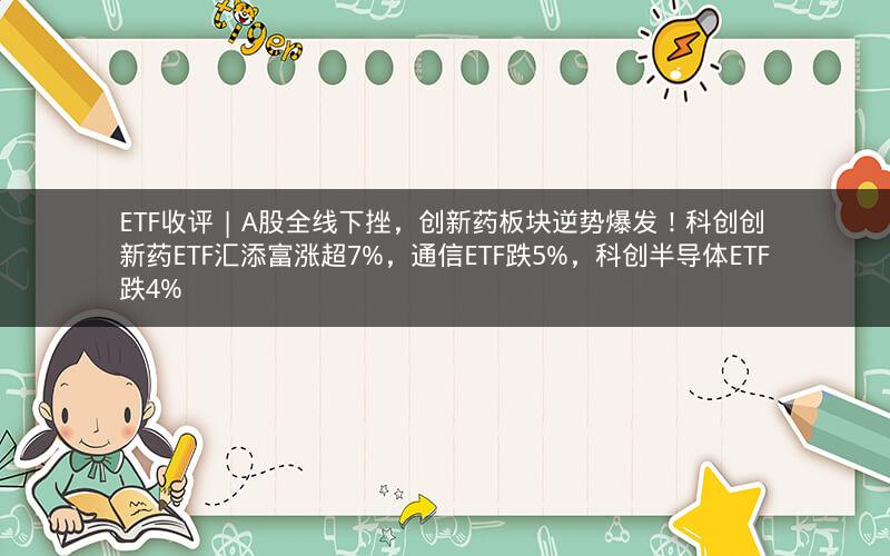 ETF收评 | A股全线下挫,创新药板块逆势爆发!科创创新药ETF汇添富涨超7%,通信ETF跌5%,科创半导体ETF跌4% ETF收评 | A股全线下挫,创新药板块逆势爆发!科创创新药ETF汇添富涨超7%,通信ETF跌5%,科创半导体ETF跌4%
