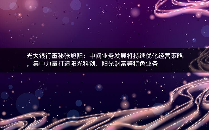 光大银行董秘张旭阳:中间业务发展将持续优化经营策略,集中力量打造阳光科创、阳光财富等特色业务 光大银行董秘张旭阳:中间业务发展将持续优化经营策略,集中力量打造阳光科创、阳光财富等特色业务