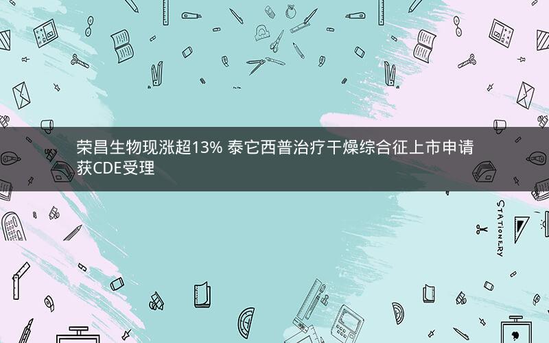 荣昌生物现涨超13% 泰它西普治疗干燥综合征上市申请获CDE受理