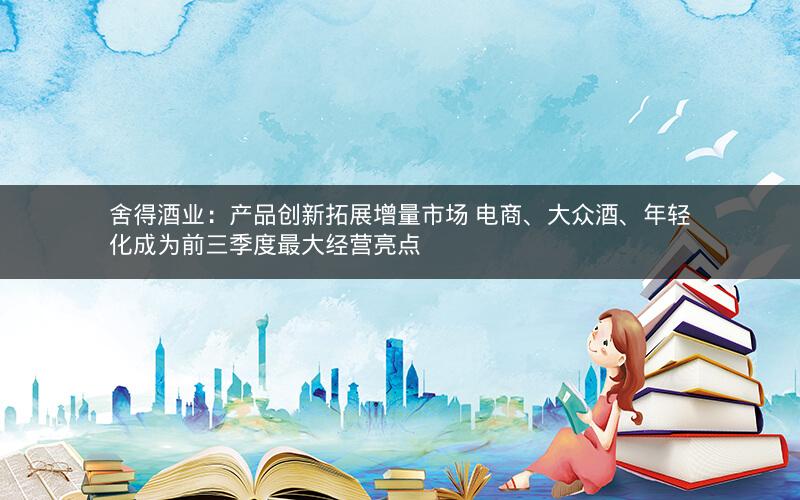 舍得酒业:产品创新拓展增量市场 电商、大众酒、年轻化成为前三季度最大经营亮点 舍得酒业:产品创新拓展增量市场 电商、大众酒、年轻化成为前三季度最大经营亮点