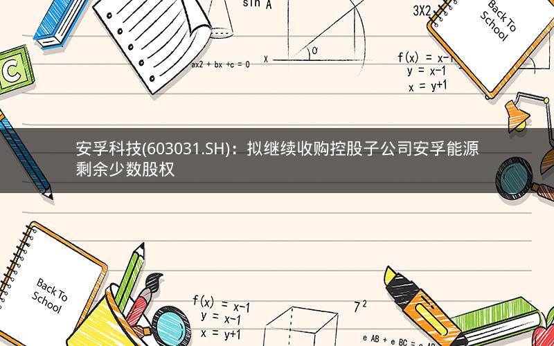 安孚科技(603031.SH):拟继续收购控股子公司安孚能源剩余少数股权 安孚科技(603031.SH):拟继续收购控股子公司安孚能源剩余少数股权