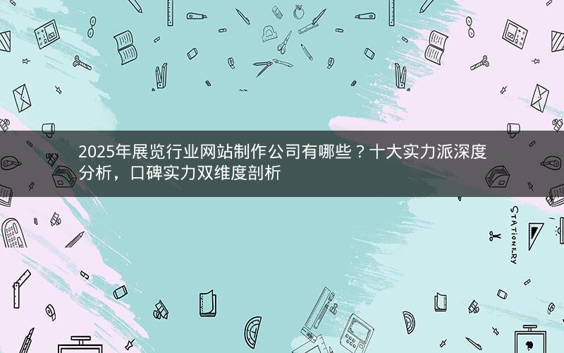 2025年展览行业网站制作公司有哪些?十大实力派深度分析,口碑实力双维度剖析 2025年展览行业网站制作公司有哪些?十大实力派深度分析,口碑实力双维度剖析