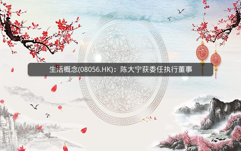生活概念(08056.HK)：陈大宁获委任执行董事