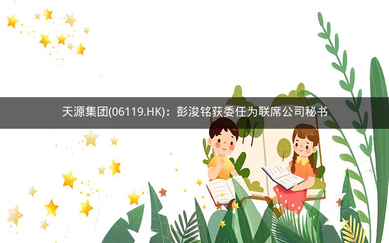 天源集团(06119.HK)：彭浚铭获委任为联席公司秘书