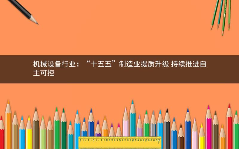 机械设备行业:“十五五”制造业提质升级 持续推进自主可控 机械设备行业:“十五五”制造业提质升级 持续推进自主可控