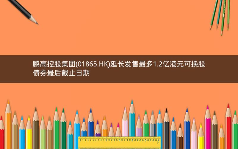 鹏高控股集团(01865.HK)延长发售最多1.2亿港元可换股债券最后截止日期 鹏高控股集团(01865.HK)延长发售最多1.2亿港元可换股债券最后截止日期