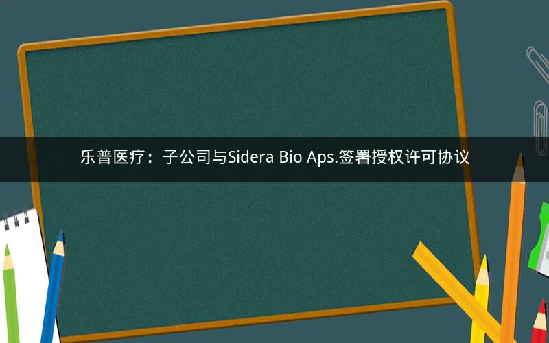 乐普医疗:子公司与Sidera Bio Aps.签署授权许可协议 乐普医疗:子公司与Sidera Bio Aps.签署授权许可协议