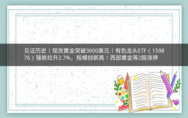 见证历史！现货黄金突破3600美元！有色龙头ETF（159876）强势拉升2.7%，规模创新高！西部黄金等2股涨停