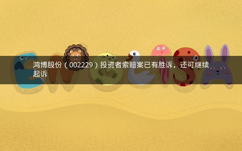 鸿博股份（002229）投资者索赔案已有胜诉，还可继续起诉