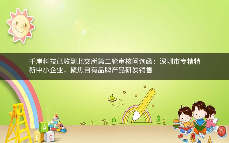 千岸科技已收到北交所第二轮审核问询函:深圳市专精特新中小企业,聚焦自有品牌产品研发销售 千岸科技已收到北交所第二轮审核问询函:深圳市专精特新中小企业,聚焦自有品牌产品研发销售